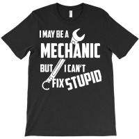 I May Be A Mechanic But I Can T Fix Stupid T-shirt | Artistshot