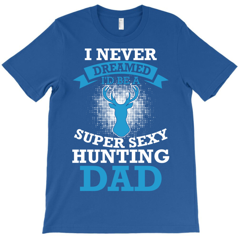 I Never Dreamed Id Be A Super Sexy Hunting Dad Hum T-shirt | Artistshot