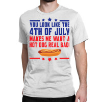 You Look Like The 4th Of July Makes Me Want A Hot Classic T-shirt | Artistshot