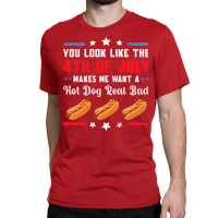 You Look Like The 4th Of July Makes Me Want A Hot Classic T-shirt | Artistshot