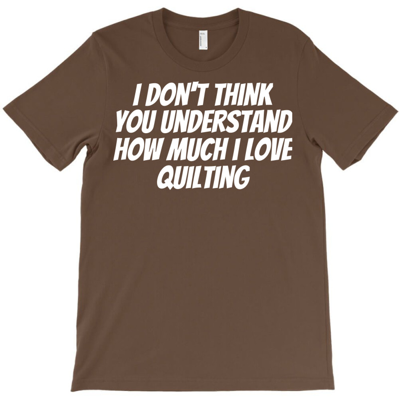 I Dont Think You Understand How Much I Love Quilti T-shirt | Artistshot