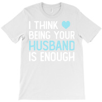 I Think Being Your Husband Is Enough Husband Gift T-shirt | Artistshot