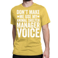 Dont Make Me Use My Animal Shelter Manager Voice R Classic T-shirt | Artistshot