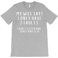 My Wife Says I Have 2 Faults I Dont Listen And Som T-shirt | Artistshot