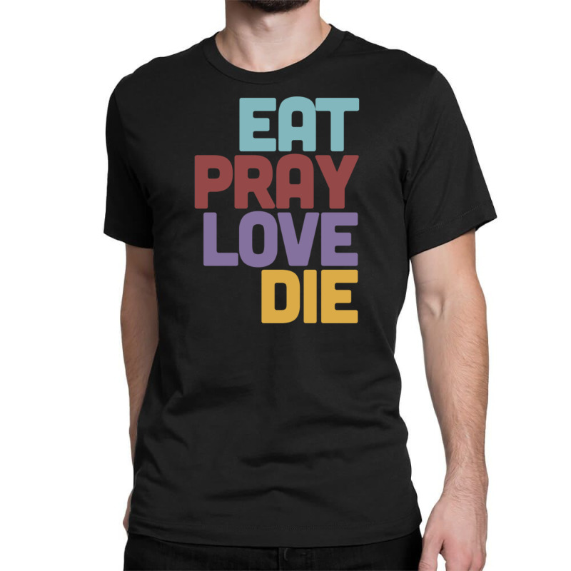 Eat Pray Love Die   Humorous Nihilist Design Classic T-shirt by MartisArt | Artistshot