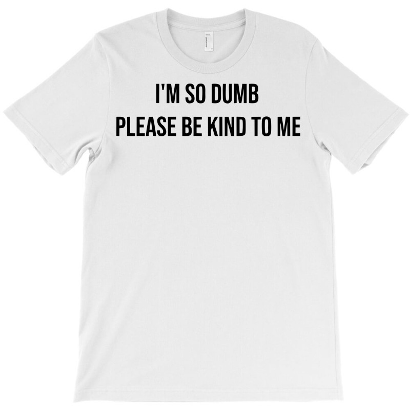 I'm So Dumb Please Be Kind To Me T-shirt | Artistshot