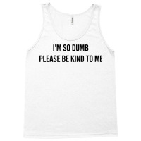 I'm So Dumb Please Be Kind To Me Tank Top | Artistshot