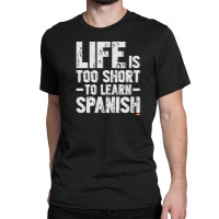 Life Is Too Short To Learn Spanish  Language Students Funny Classic T-shirt | Artistshot