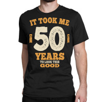 50 Years - It Took Me 50 Years To Look This Good Classic T-shirt | Artistshot