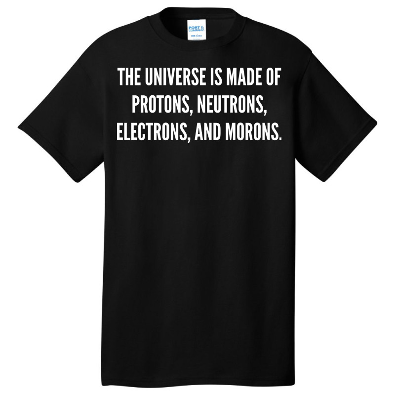 The Universe Is Made Of Protons, Neutrons, Electrons And Morons. Basic T-shirt by ren21 | Artistshot