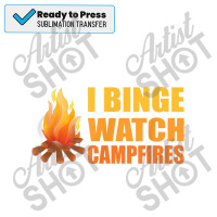 Campfire Funny Camping I Binge Watch Campfires T Shirt Sublimation Transfer | Artistshot