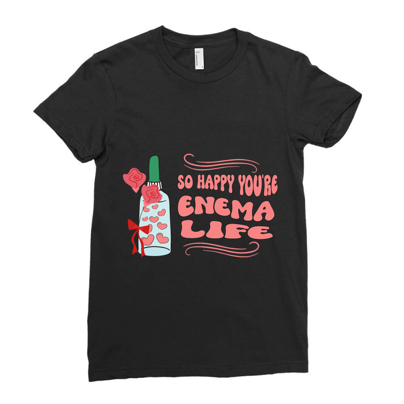 So Happy Youre Enema Life Funny Nurse Happy Valent Ladies Fitted T-Shirt by Happinessit | Artistshot