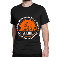 Science Doing Stuff Lab That Would Be A Felony In  Classic T-shirt | Artistshot