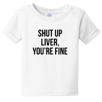 Shut Up Liver Youre Fine Baby Tee | Artistshot