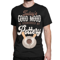 Pottery Ceramics Artist Todays Good Mood Is Sponso Classic T-shirt | Artistshot