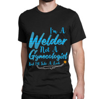 Welder Not Gynecologist But I Take A Look Gynecolo Classic T-shirt | Artistshot