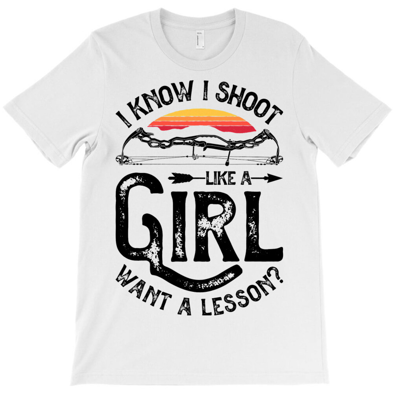 I Know I Shoot Like A Girl Want A Lesson Archer Ar T-shirt | Artistshot