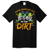 Gardening T  Shirt You're Never Too Old To Play In The Dirt Gardening Basic T-shirt | Artistshot