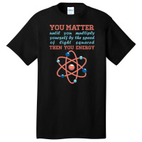 Atom Science You Matter Then You Energy Basic T-shirt | Artistshot