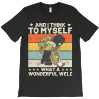 And I Think To Myself What A Wonderful Weld Welder T-shirt | Artistshot