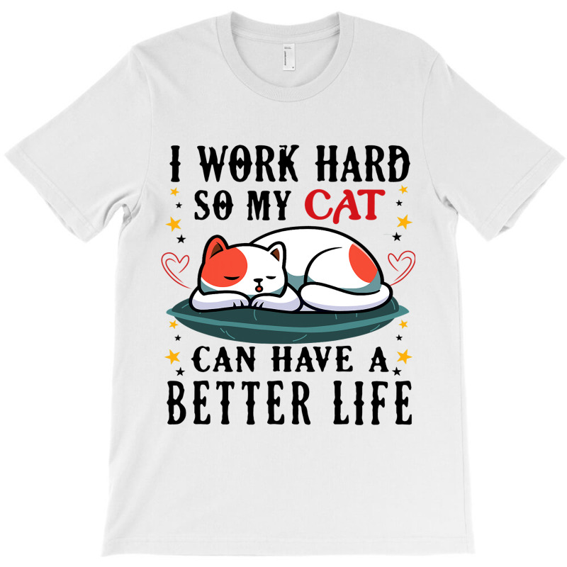 I Work Hard So My Cat Can Have A Better Life Cat 1 T-shirt | Artistshot