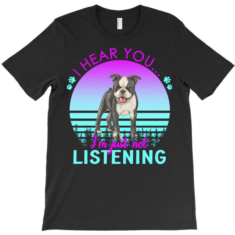 Boston Terrier T  Shirt I Hear You I'm Just Not Listening Boston Terri T-shirt | Artistshot