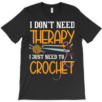 I Dont Need Therapy I Just Need To Crochet I Croch T-shirt | Artistshot