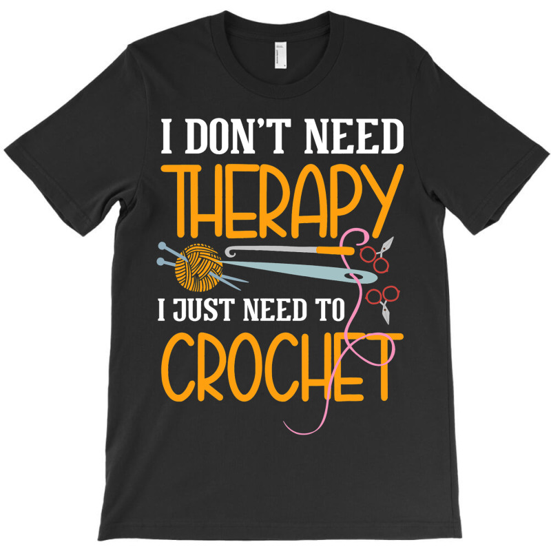 I Dont Need Therapy I Just Need To Crochet I Croch T-shirt | Artistshot