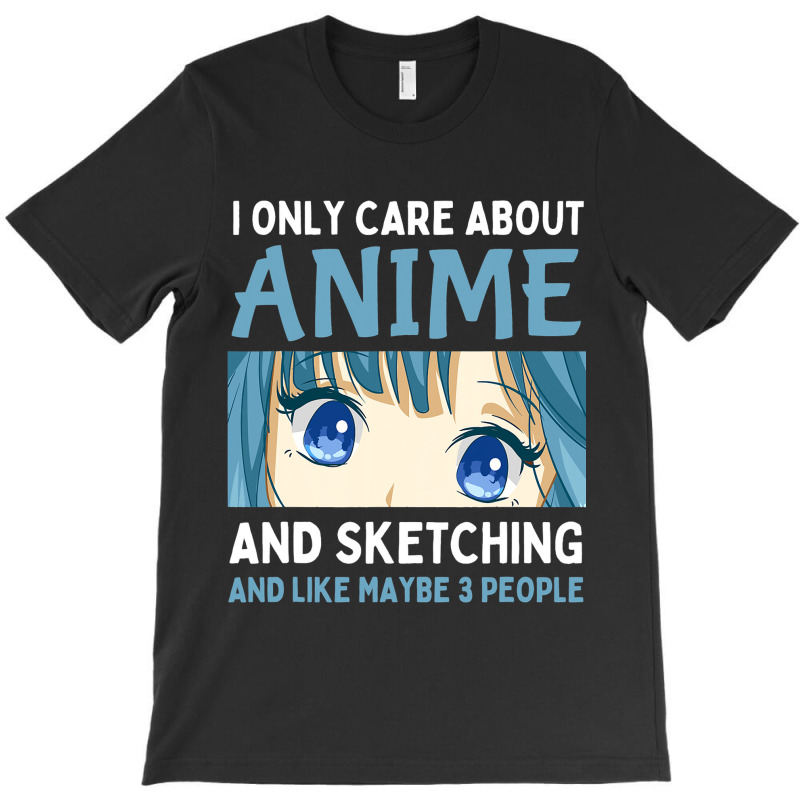 I Only Care About Anime And Sketching And Maybe 3  T-shirt | Artistshot