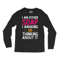 Im Either Soap Making Or Thinking About It Funny Long Sleeve Shirts | Artistshot