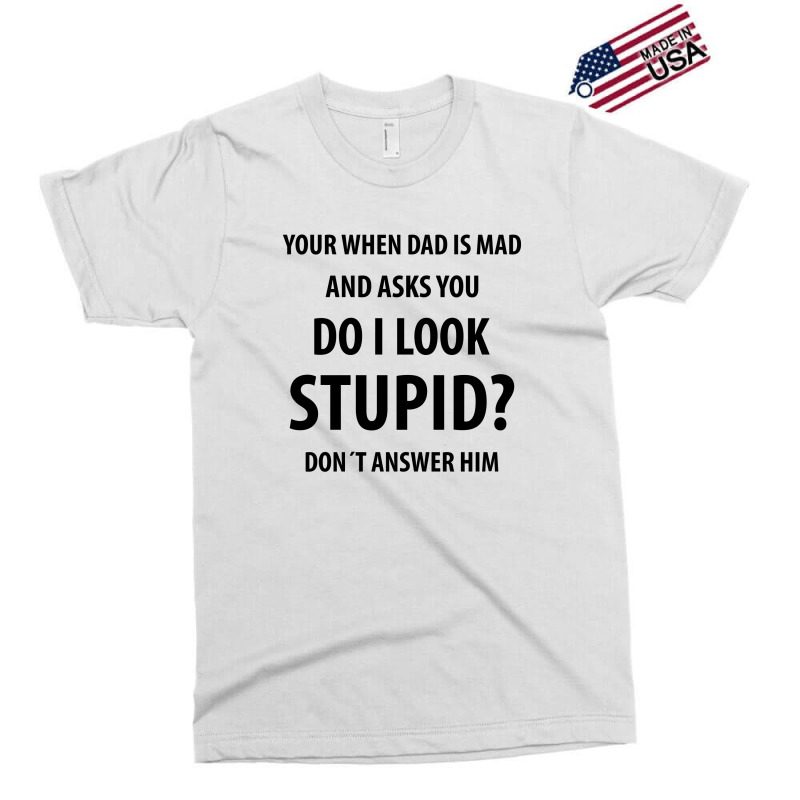 Your When Dad Is Mad And Asks You Do I Look Stupid | Funny Sayings Exclusive T-shirt | Artistshot