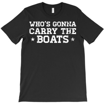 Who's Gonna Carry The Boats Motivational Shirt T Shirt T-shirt Designed By Annamarie Mueller