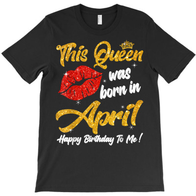 This Queen Was Born In April Happy Birthday To Me T Shirt T-shirt Designed By Suarez Greenantonia