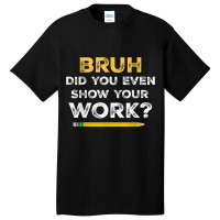 Bruh Did You Even Show Your Work Cool Math Teacher Basic T-shirt | Artistshot