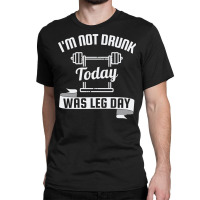 I'm Not Drunk Today Was Leg Day Classic T-shirt | Artistshot