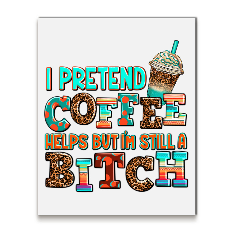 ı Pretend Coffee Helps But ı Am Still A Bitch Metal Print Vertical | Artistshot