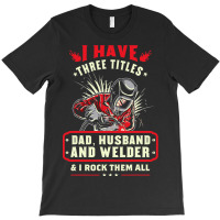 I Have Three Titles Dad Husband And Welder I Rock  T-shirt | Artistshot