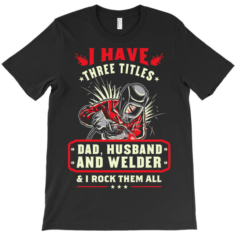 I Have Three Titles Dad Husband And Welder I Rock  T-shirt | Artistshot