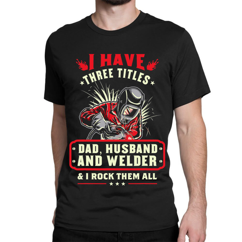 I Have Three Titles Dad Husband And Welder I Rock  Classic T-shirt | Artistshot