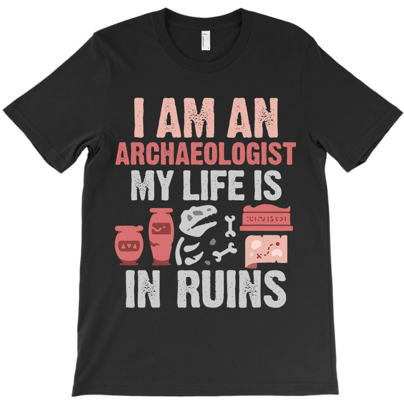 I Am An Archaeologist My Life Is In Ruins T-shirt | Artistshot