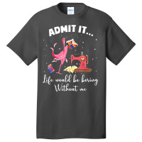 Flamingo Funny Admit It Life Would Be Boring Without Me Basic T-shirt | Artistshot