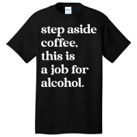 Step Aside Coffee, This Is A Job For Alcohol Funny Quotes T Shirt Basic T-shirt | Artistshot