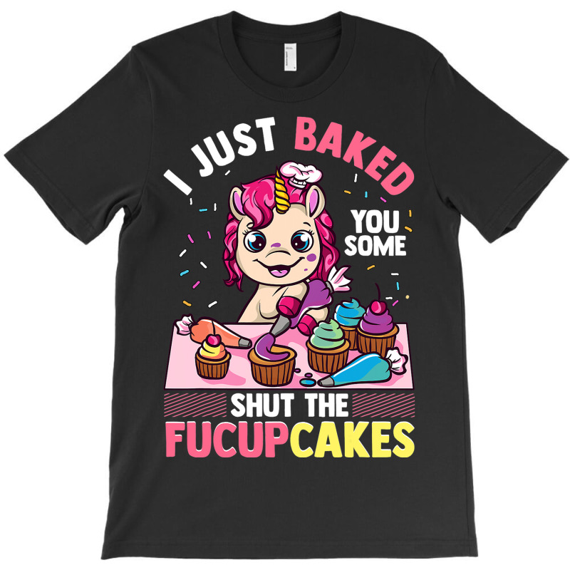 I Just Baked You Some Shut The Fucupcakes Unicorn  T-shirt | Artistshot