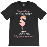 Funny Flamingo Stop Asking Why Im Crazy I Dont Ask T-shirt | Artistshot