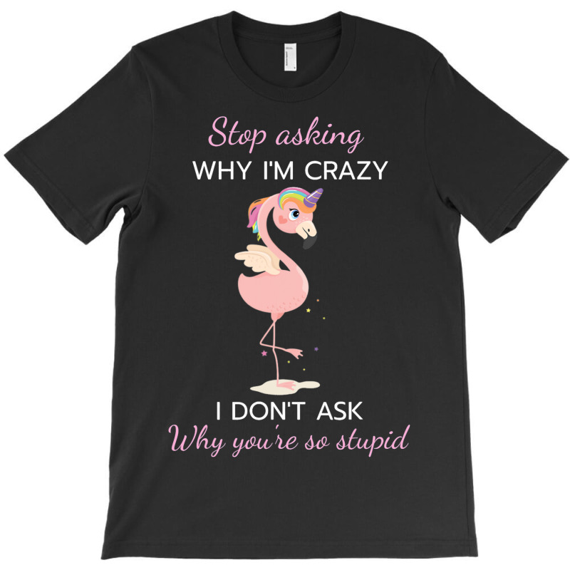 Funny Flamingo Stop Asking Why Im Crazy I Dont Ask T-shirt | Artistshot