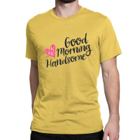 Good Morning Handsome Classic T-shirt | Artistshot