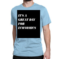 It&x27;s A Great Day For Economics Poster Copy Copy Copy Copy Classic T-shirt | Artistshot