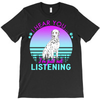 Dalmatian T  Shirt I Hear You I'm Just Not Listening Dalmatian Lover T T-shirt | Artistshot