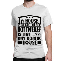 Rottweiler Lover A House Without My Rottweiler Own Classic T-shirt | Artistshot