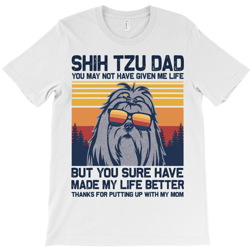 Shih Tzu Dad You May Not Have Given Me Life But Yo T-shirt | Artistshot